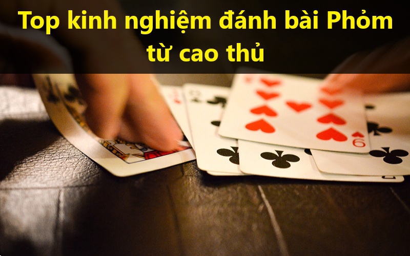 Top kinh nghiệm đánh bài Phỏm từ cao thủ